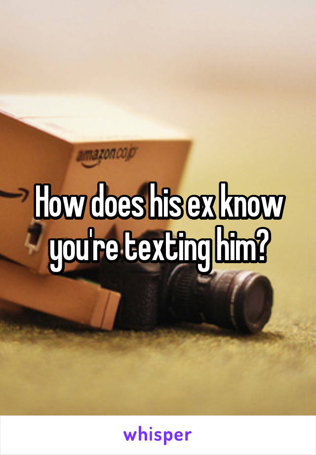 How does his ex know you're texting him?