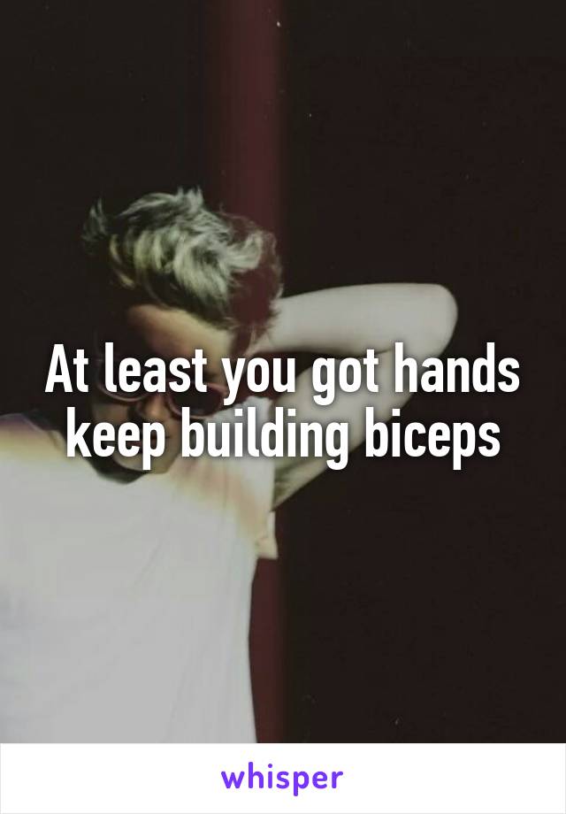 At least you got hands keep building biceps