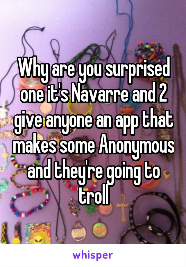 Why are you surprised one it's Navarre and 2 give anyone an app that makes some Anonymous and they're going to troll