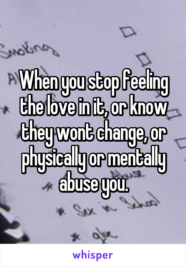 When you stop feeling the love in it, or know they wont change, or physically or mentally abuse you.