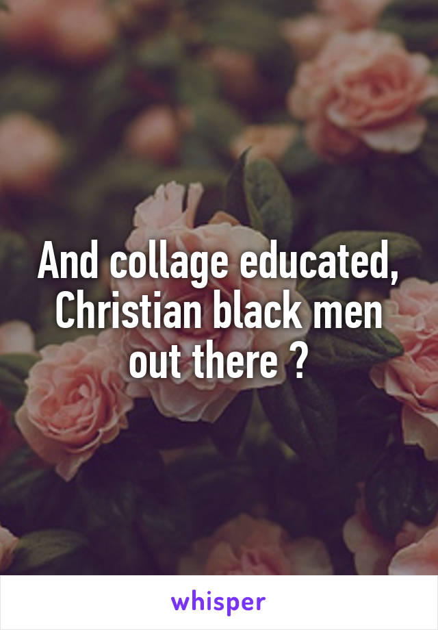 And collage educated, Christian black men out there ?