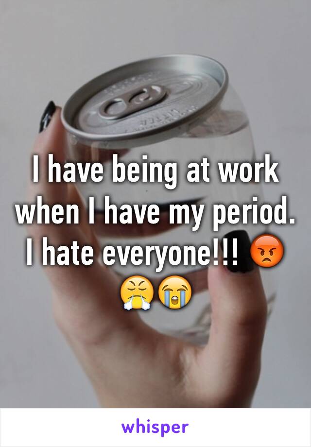 I have being at work when I have my period. I hate everyone!!! 😡😤😭