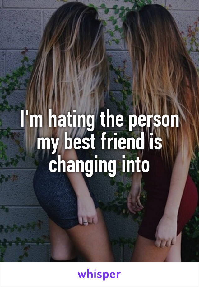 I'm hating the person my best friend is changing into