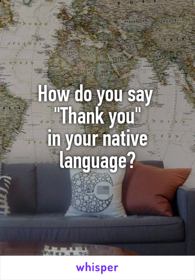 How do you say 
"Thank you"
in your native language?
