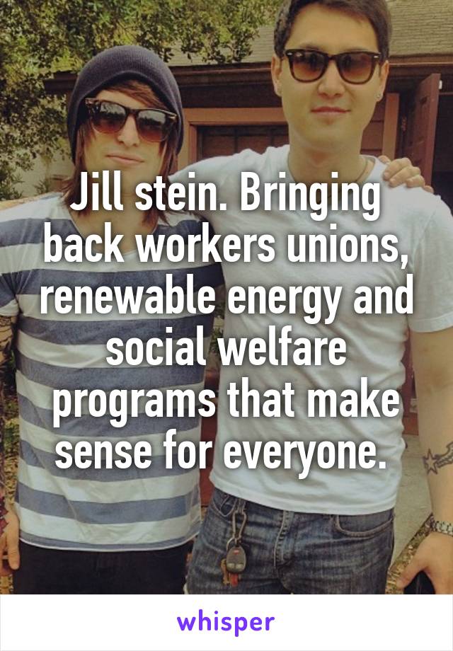 Jill stein. Bringing back workers unions, renewable energy and social welfare programs that make sense for everyone. 