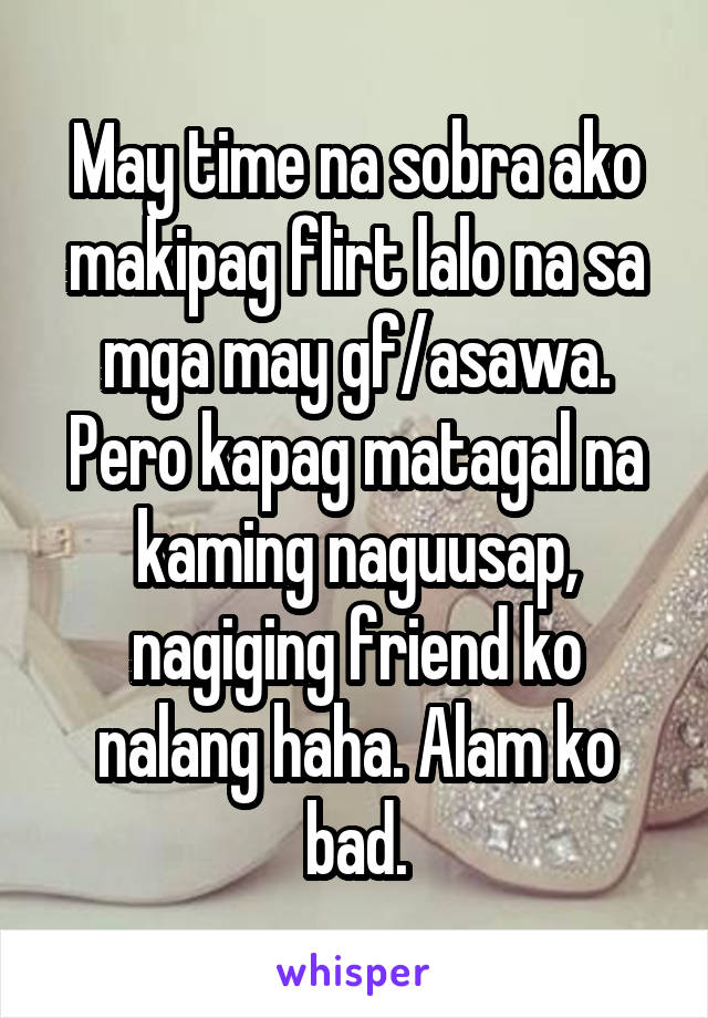 May time na sobra ako makipag flirt lalo na sa mga may gf/asawa. Pero kapag matagal na kaming naguusap, nagiging friend ko nalang haha. Alam ko bad.