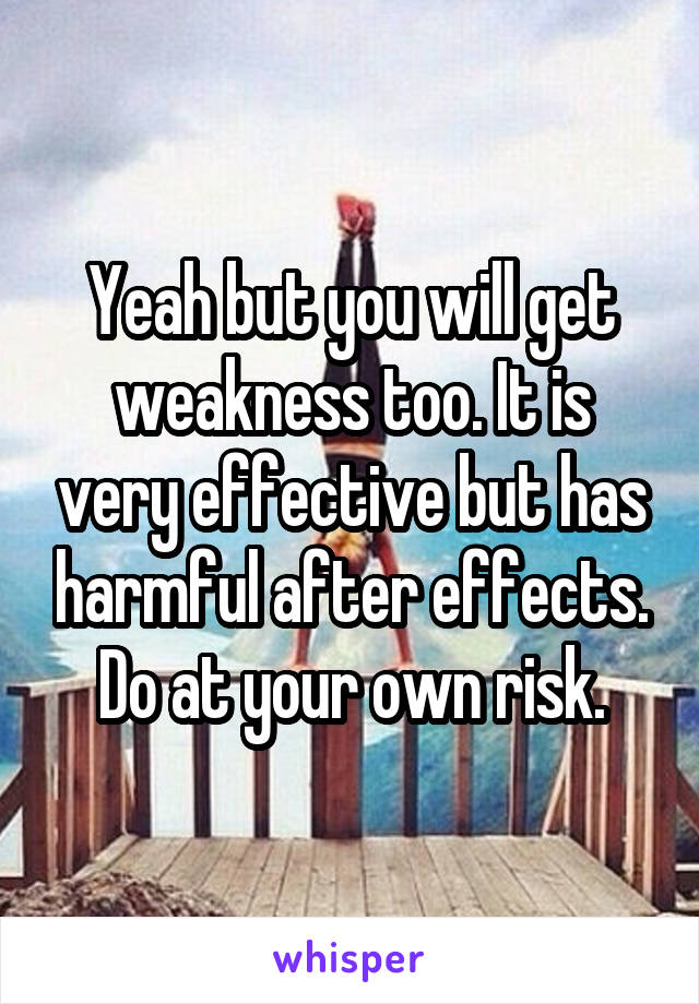 Yeah but you will get weakness too. It is very effective but has harmful after effects. Do at your own risk.