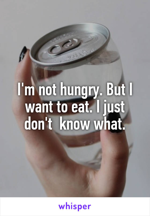 I'm not hungry. But I want to eat. I just don't  know what.