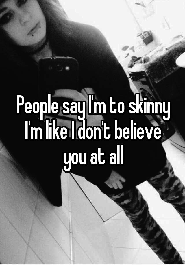 People Say I M To Skinny I M Like I Don T Believe You At All