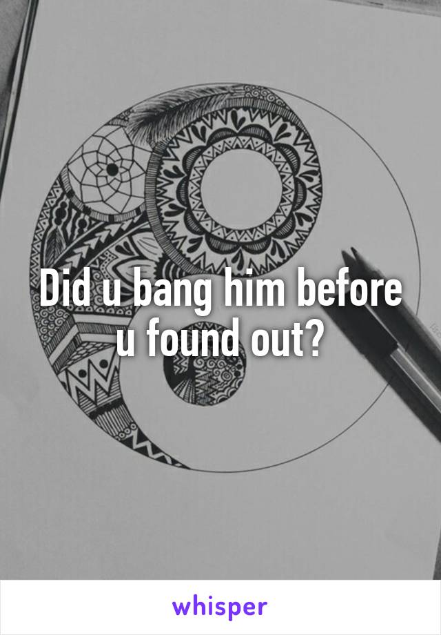 Did u bang him before u found out?