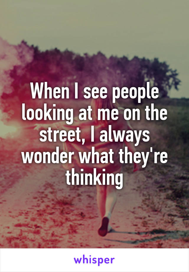 When I see people looking at me on the street, I always wonder what they're thinking