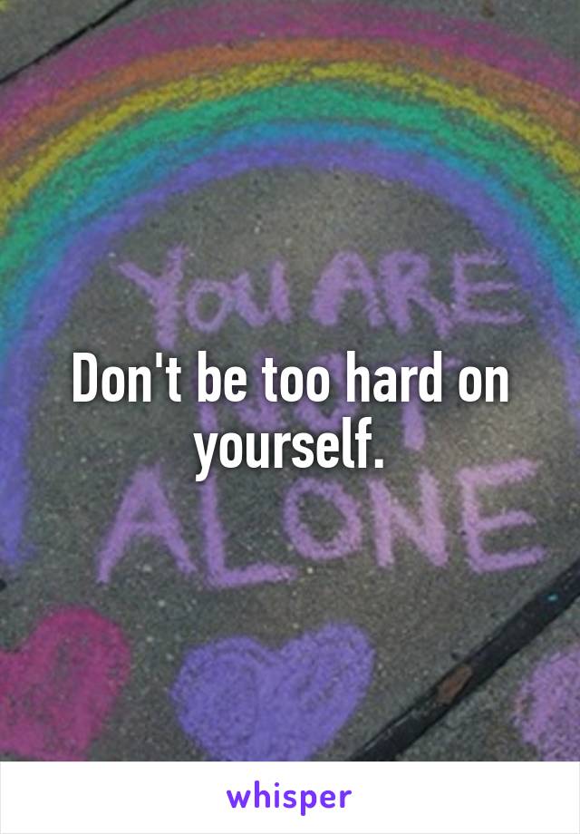 Don't be too hard on yourself.