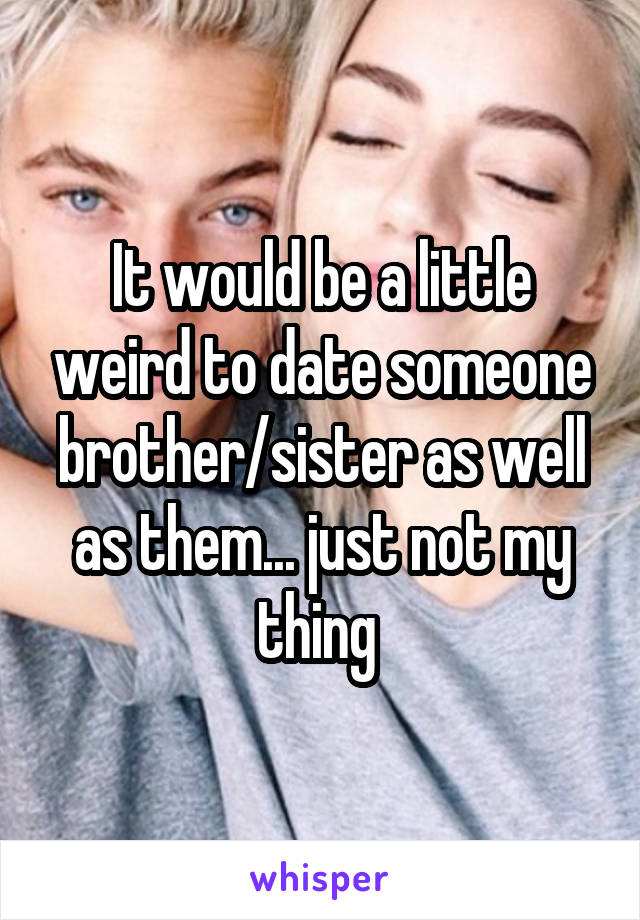 It would be a little weird to date someone brother/sister as well as them... just not my thing 