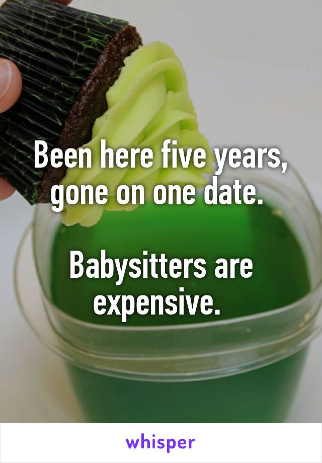 Been here five years, gone on one date. 

Babysitters are expensive. 