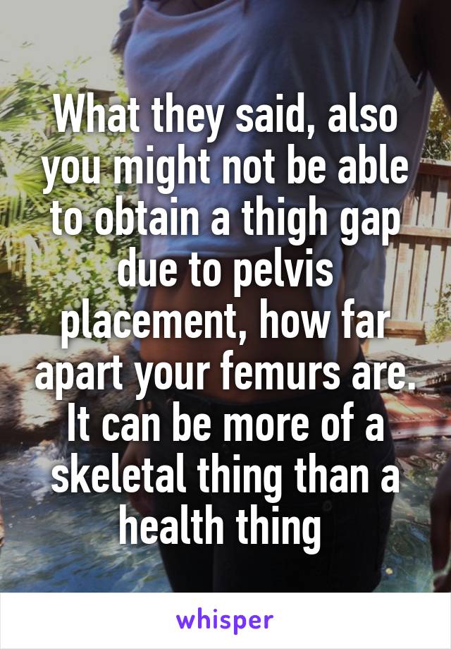 What they said, also you might not be able to obtain a thigh gap due to pelvis placement, how far apart your femurs are. It can be more of a skeletal thing than a health thing 