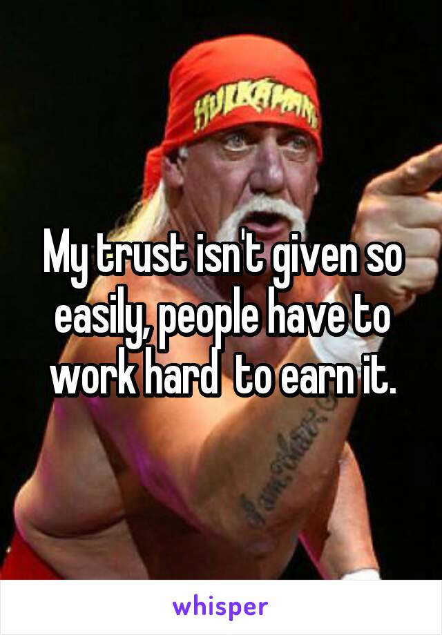 My trust isn't given so easily, people have to work hard  to earn it.