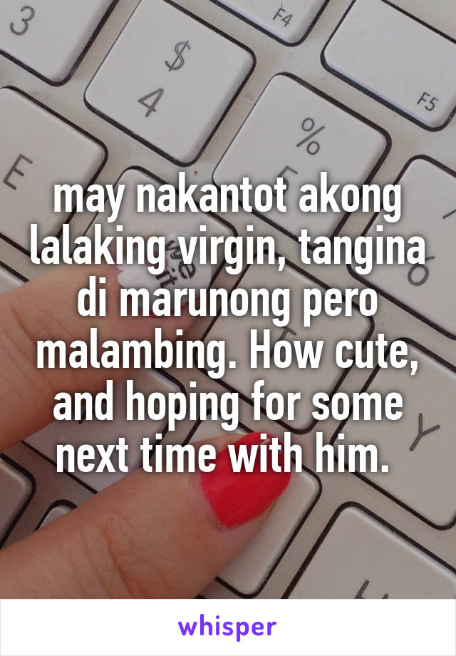 may nakantot akong lalaking virgin, tangina di marunong pero malambing. How cute, and hoping for some next time with him. 