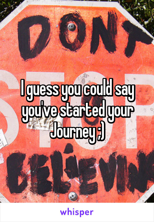 I guess you could say you've started your Journey ;)
