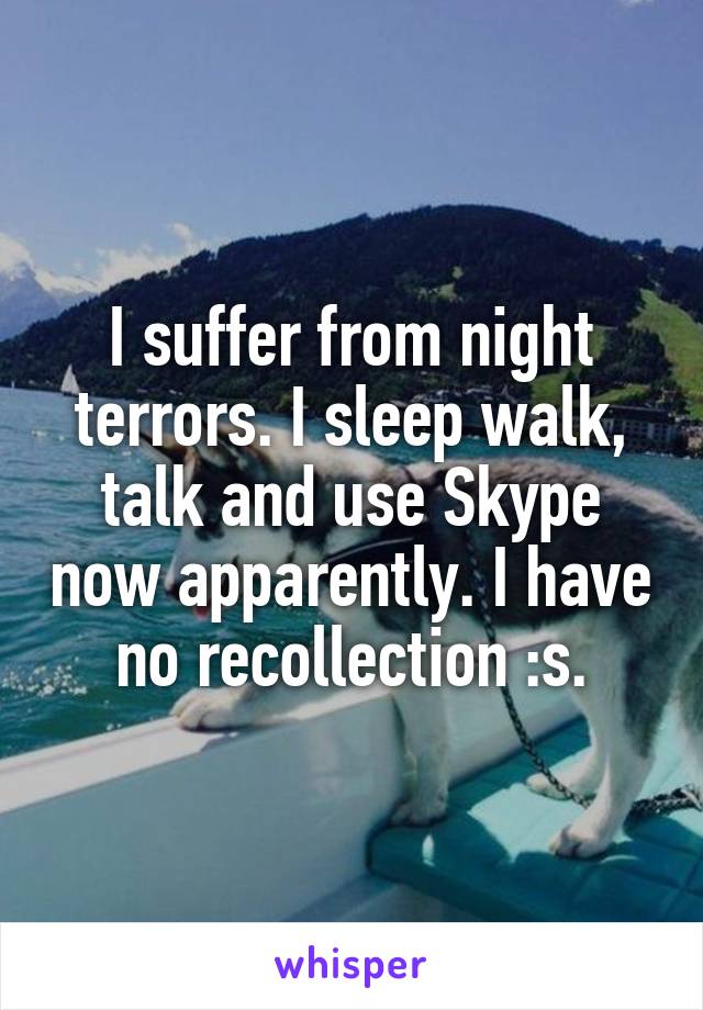 I suffer from night terrors. I sleep walk, talk and use Skype now apparently. I have no recollection :s.