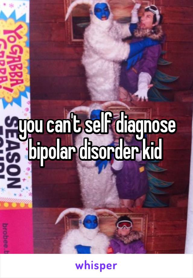 you can't self diagnose bipolar disorder kid 