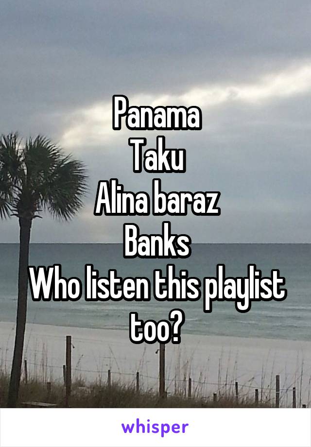 Panama
Taku
Alina baraz
Banks
Who listen this playlist too?