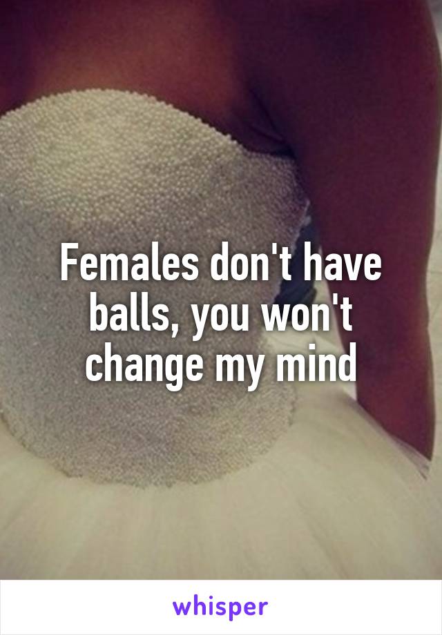 Females don't have balls, you won't change my mind