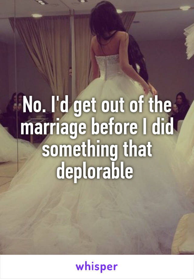 No. I'd get out of the marriage before I did something that deplorable 