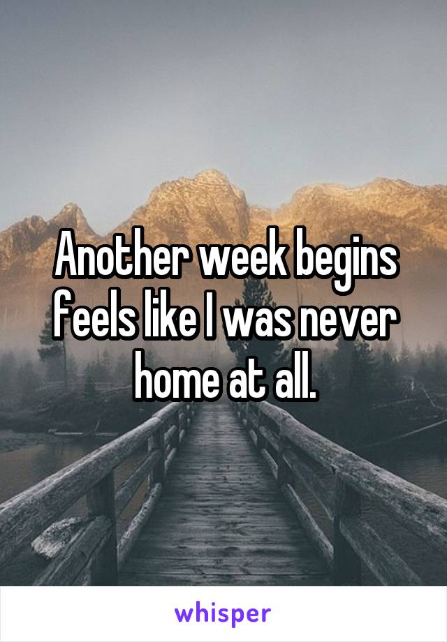 Another week begins feels like I was never home at all.