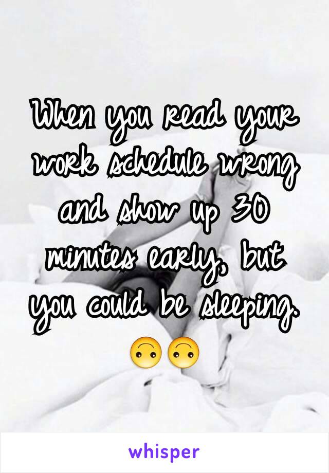 When you read your work schedule wrong and show up 30 minutes early, but you could be sleeping. 🙃🙃