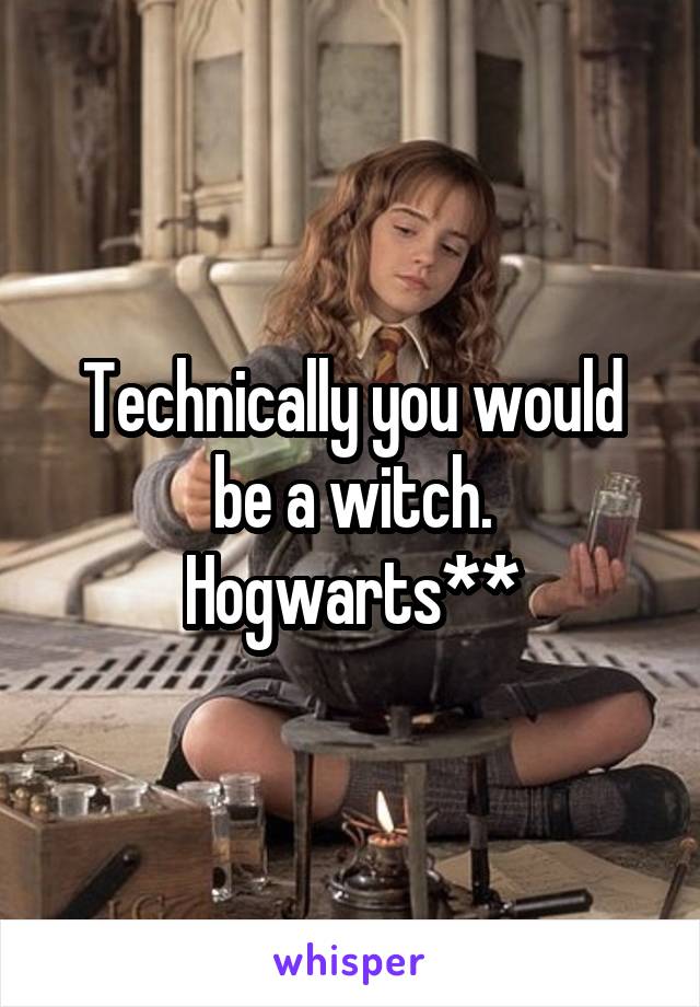 Technically you would be a witch. Hogwarts**