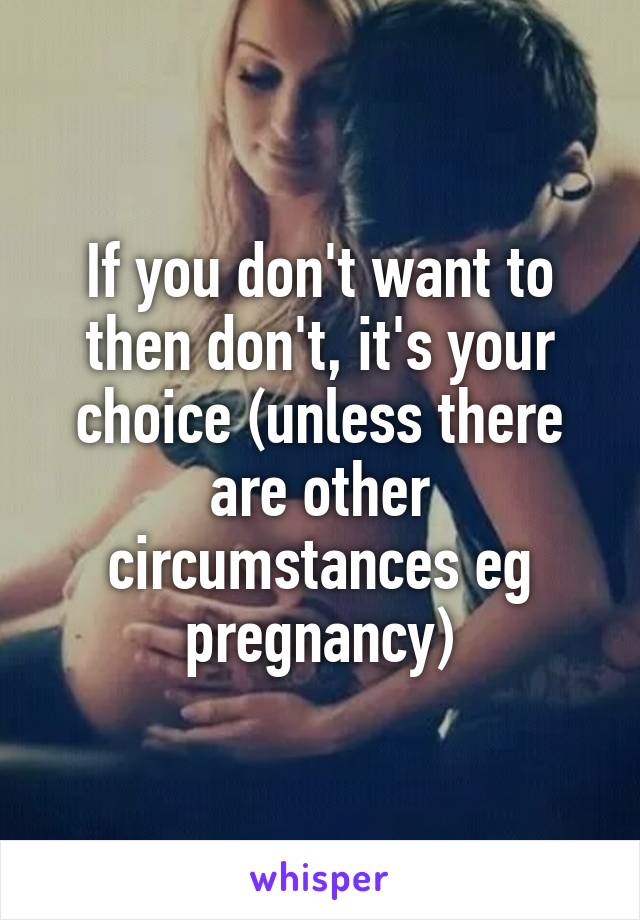 If you don't want to then don't, it's your choice (unless there are other circumstances eg pregnancy)