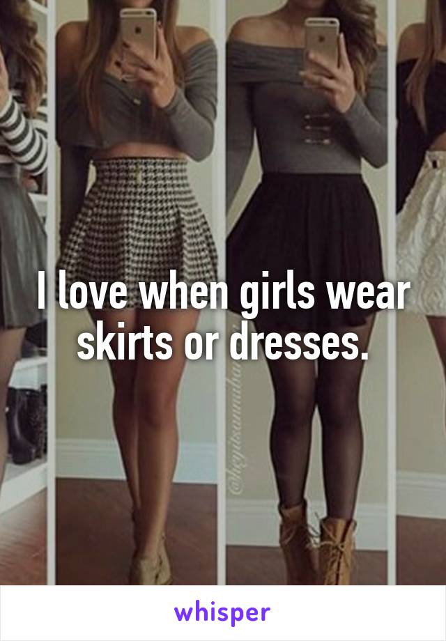 I love when girls wear skirts or dresses.