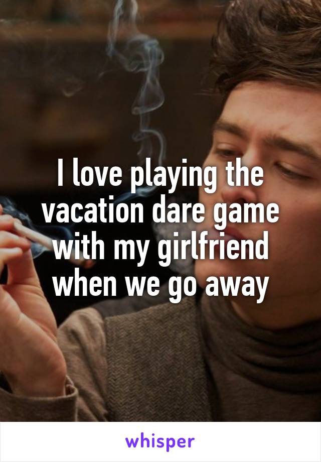 I love playing the vacation dare game with my girlfriend when we go away