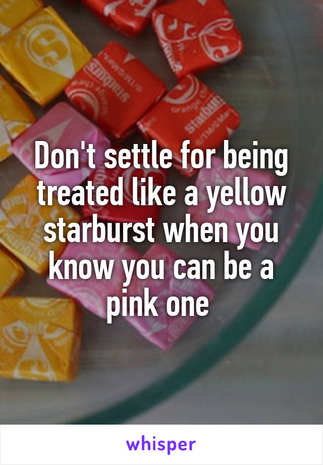 Don't settle for being treated like a yellow starburst when you know you can be a pink one 