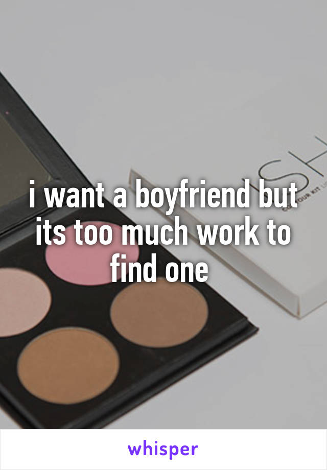 i want a boyfriend but its too much work to find one 