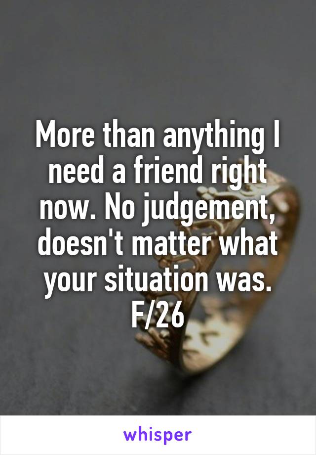 More than anything I need a friend right now. No judgement, doesn't matter what your situation was.
F/26