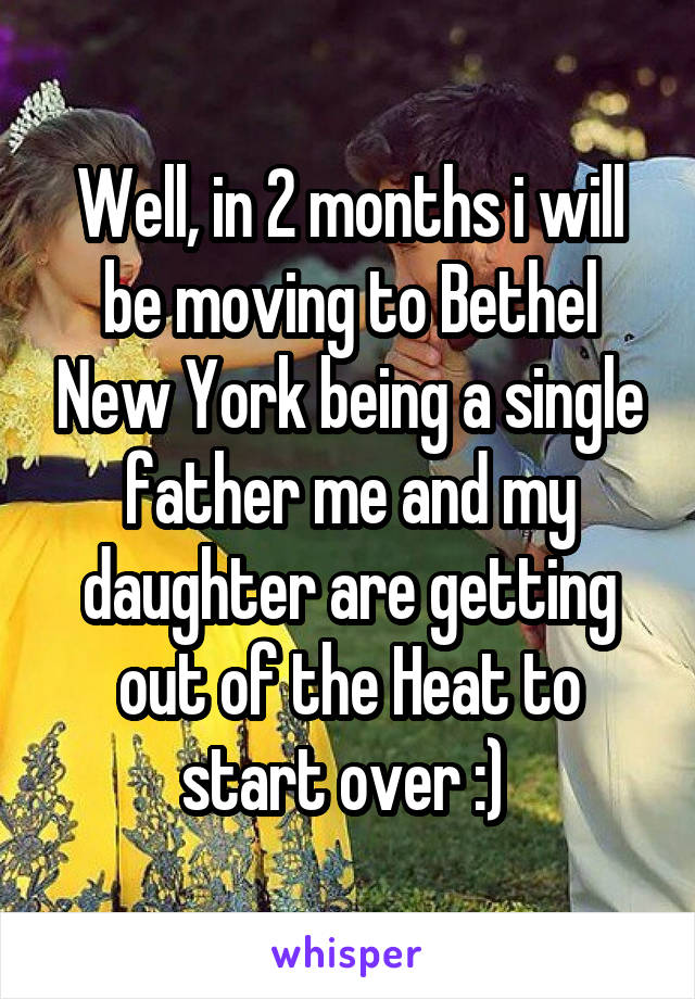 Well, in 2 months i will be moving to Bethel New York being a single father me and my daughter are getting out of the Heat to start over :) 