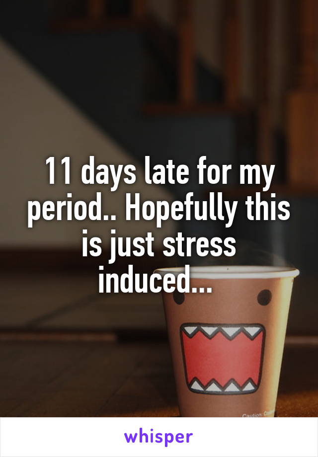 11 days late for my period.. Hopefully this is just stress induced... 