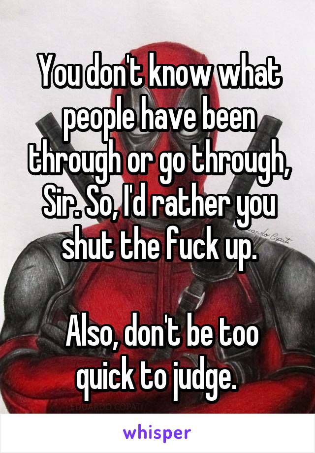 You don't know what people have been through or go through, Sir. So, I'd rather you shut the fuck up.

 Also, don't be too quick to judge. 