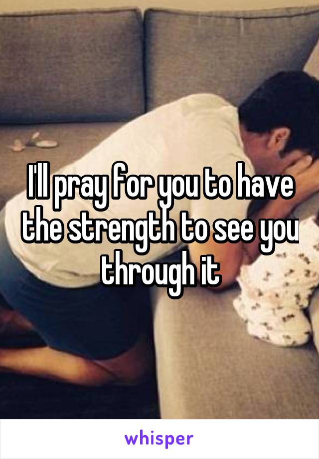 I'll pray for you to have the strength to see you through it