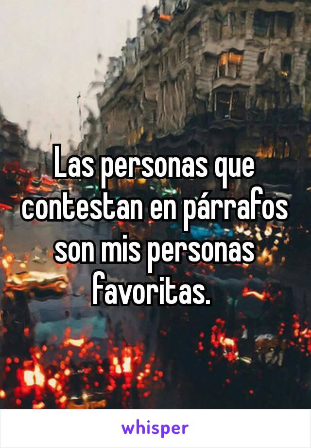 Las personas que contestan en párrafos son mis personas favoritas. 