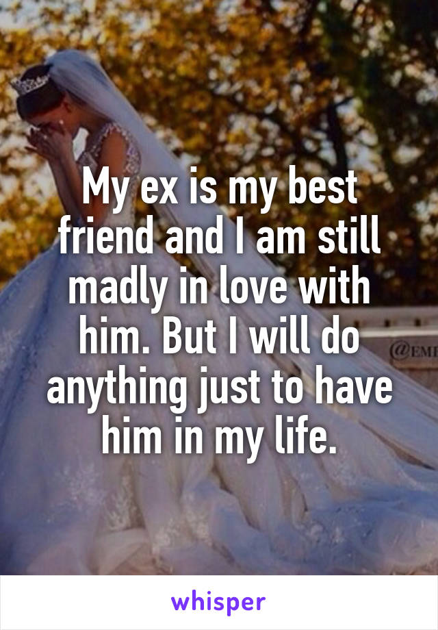 My ex is my best friend and I am still madly in love with him. But I will do anything just to have him in my life.