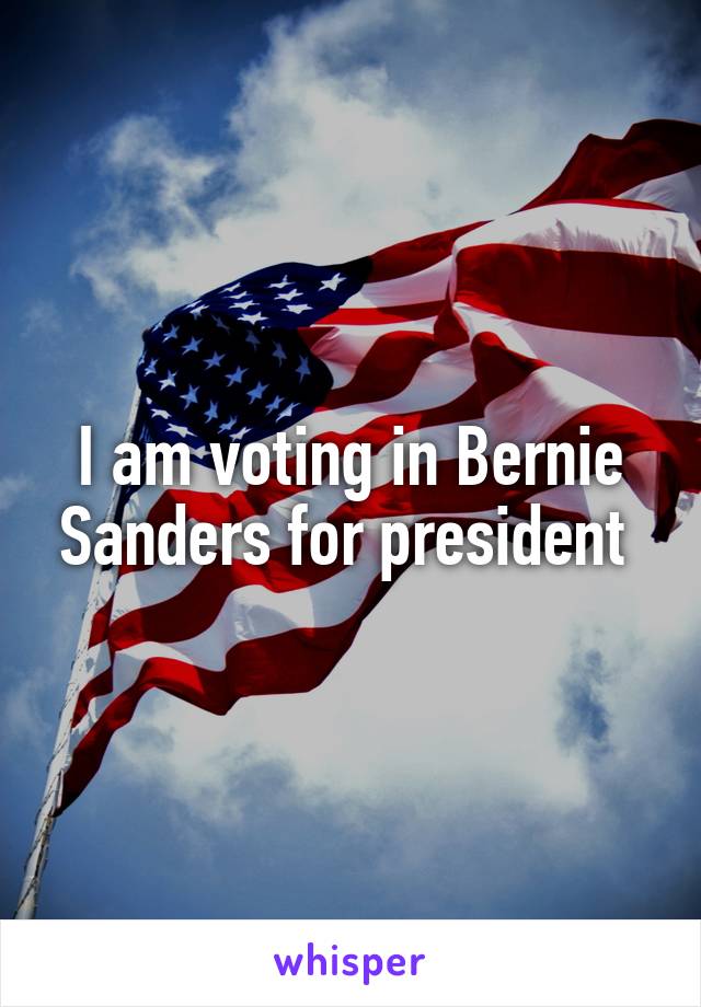 I am voting in Bernie Sanders for president 