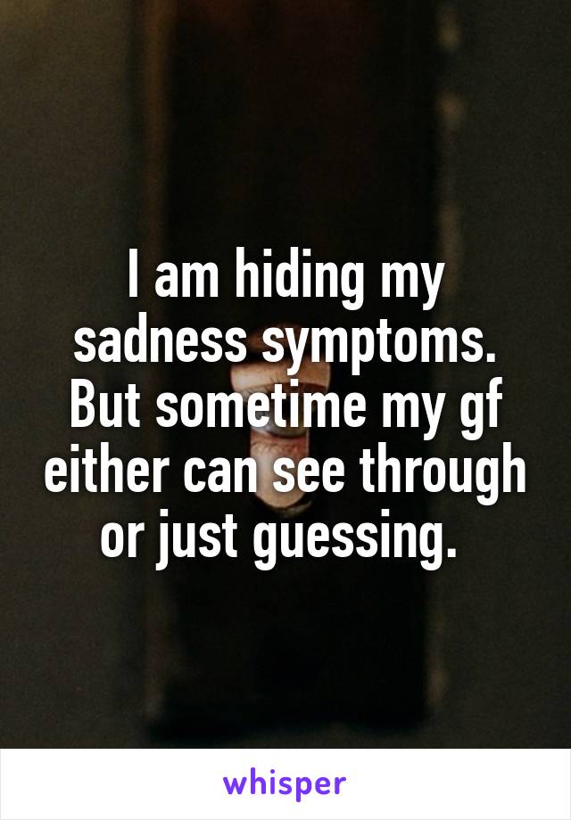 I am hiding my sadness symptoms. But sometime my gf either can see through or just guessing. 