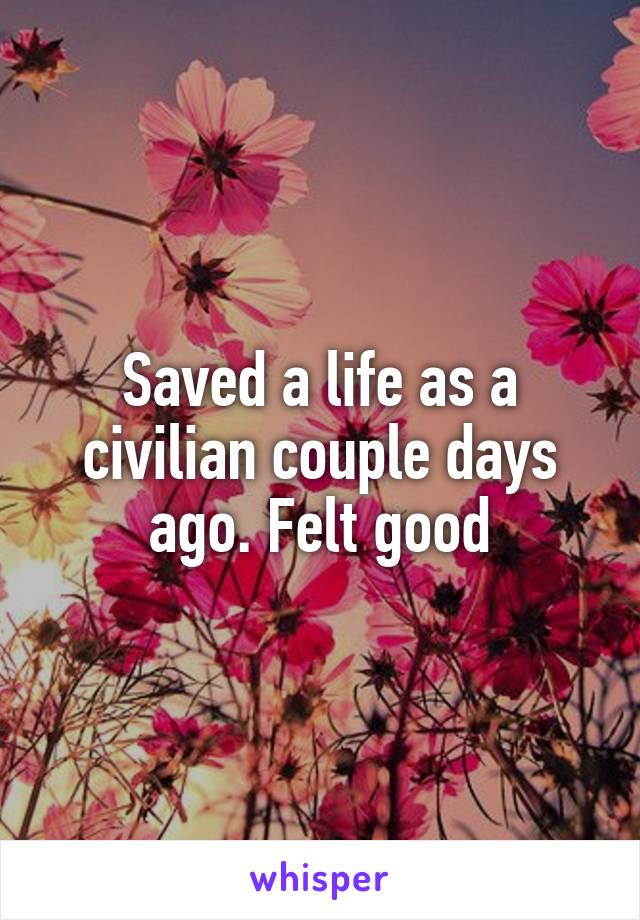 Saved a life as a civilian couple days ago. Felt good