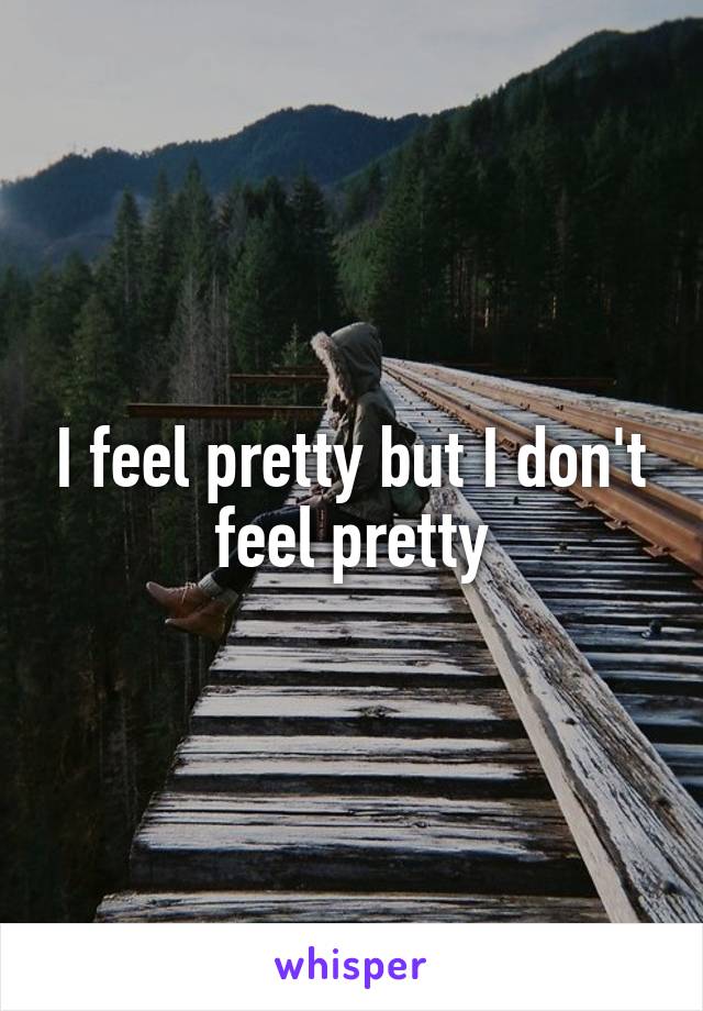 I feel pretty but I don't feel pretty