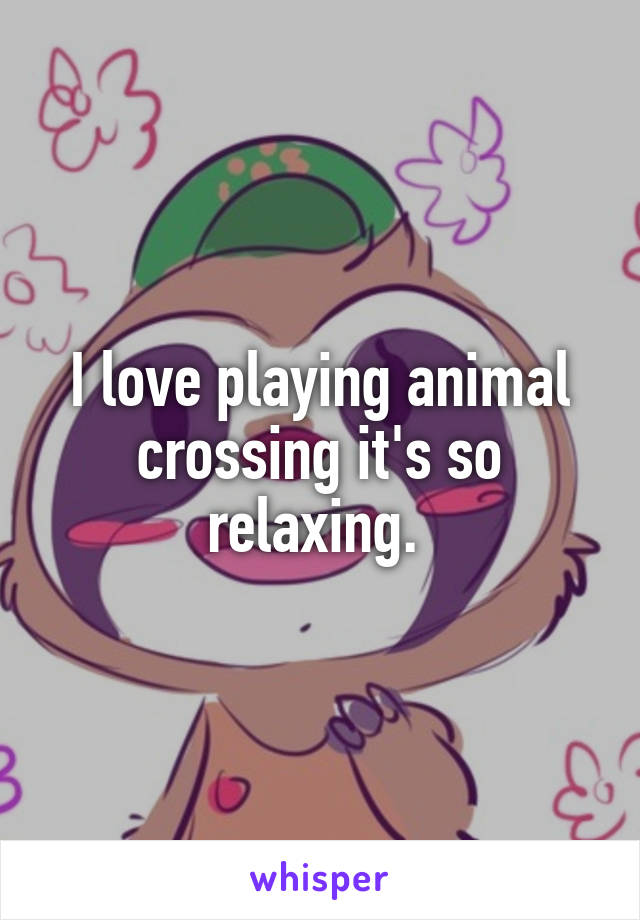 I love playing animal crossing it's so relaxing. 