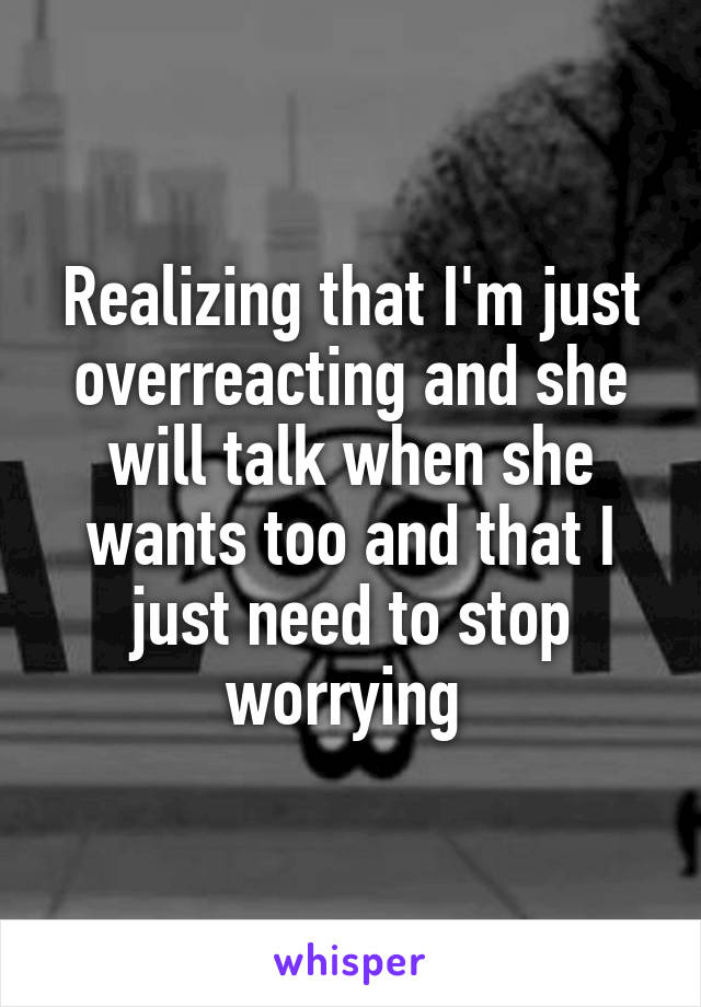 Realizing that I'm just overreacting and she will talk when she wants too and that I just need to stop worrying 