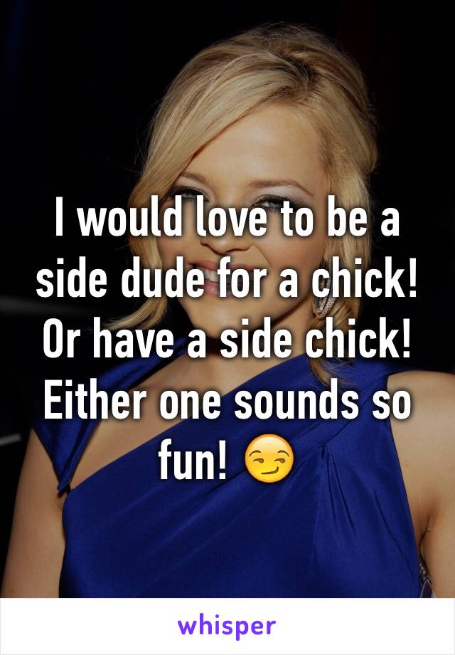 I would love to be a side dude for a chick! Or have a side chick! Either one sounds so fun! 😏