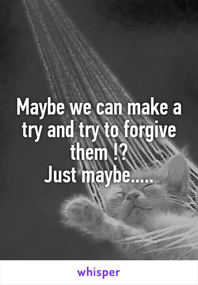 Maybe we can make a try and try to forgive them !?
Just maybe.....